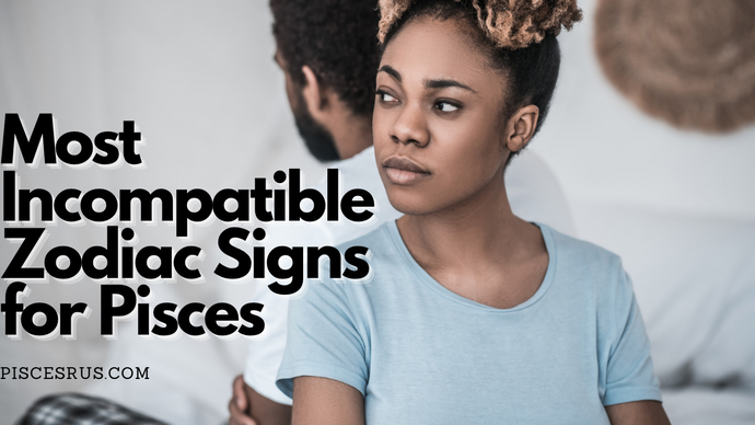 Most Incompatible Zodiac Signs for Pisces